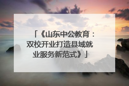 《山东中公教育：双校开业打造县域就业服务新范式》