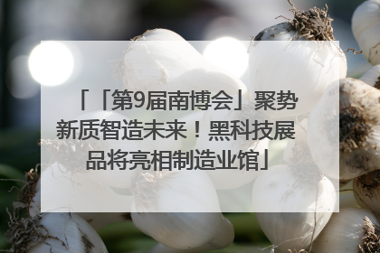 「第9届南博会」聚势新质智造未来！黑科技展品将亮相制造业馆