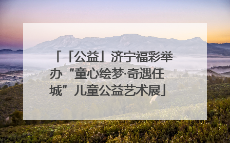 「公益」济宁福彩举办“童心绘梦·奇遇任城”儿童公益艺术展