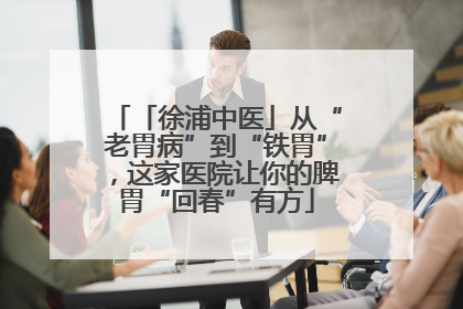「徐浦中医」从“老胃病”到“铁胃”，这家医院让你的脾胃“回春”有方