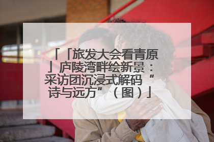 「旅发大会看青原」庐陵湾畔绘新景：采访团沉浸式解码“诗与远方”（图）