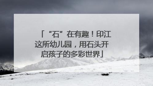 “石”在有趣！印江这所幼儿园，用石头开启孩子的多彩世界
