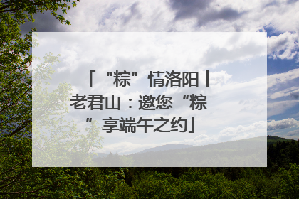 “粽”情洛阳丨老君山：邀您“粽”享端午之约