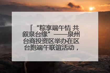 “粽享端午情 共叙泉台缘”——泉州台商投资区举办在区台胞端午联谊活动，共话同源深情