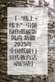 “线上+线下”引领绿色低碳新风尚 新疆2025年全国低碳日宣传教育活动启动