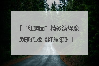 “红旗团”精彩演绎豫剧现代戏《红旗渠》