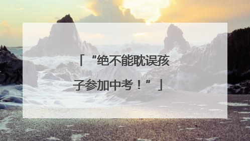 “绝不能耽误孩子参加中考！”