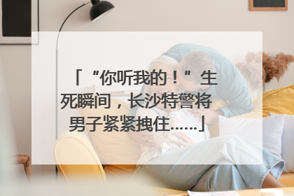 “你听我的！”生死瞬间，长沙特警将男子紧紧拽住……