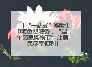“一站式”购物10项免费服务，“端午邻里购物节”让居民尽享便利