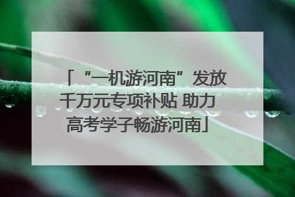 “一机游河南”发放千万元专项补贴 助力高考学子畅游河南