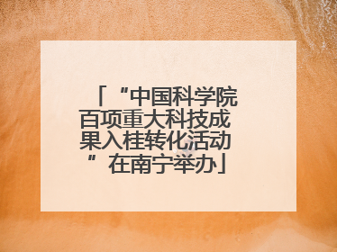 “中国科学院百项重大科技成果入桂转化活动”在南宁举办