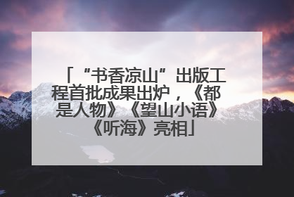“书香凉山”出版工程首批成果出炉，《都是人物》《望山小语》《听海》亮相