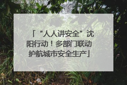 “人人讲安全”沈阳行动！多部门联动护航城市安全生产