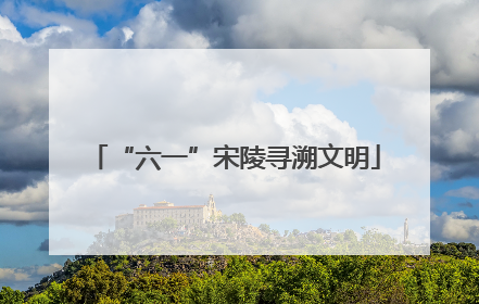 “六一”宋陵寻溯文明