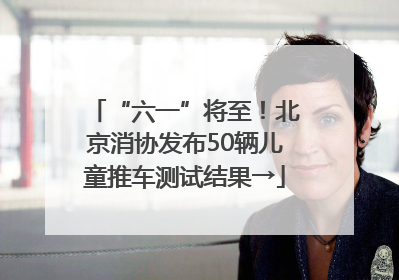“六一”将至！北京消协发布50辆儿童推车测试结果→