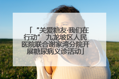 “关爱糖友·我们在行动” 九龙坡区人民医院联合谢家湾分院开展糖尿病义诊活动