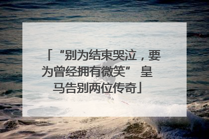 “别为结束哭泣，要为曾经拥有微笑” 皇马告别两位传奇