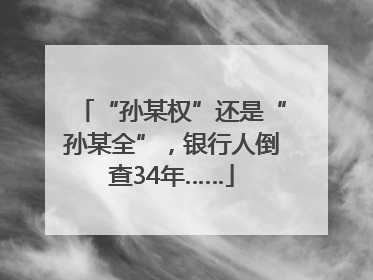 “孙某权”还是“孙某全”，银行人倒查34年……