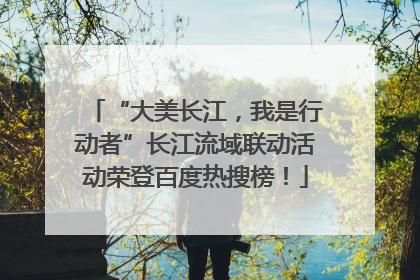 “大美长江，我是行动者”长江流域联动活动荣登百度热搜榜！