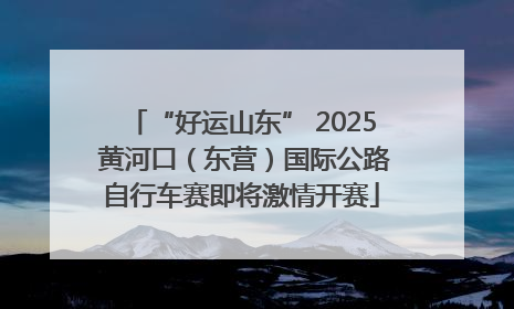 “好运山东” 2025 黄河口（东营）国际公路自行车赛即将激情开赛