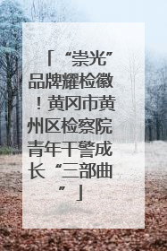 “崇光”品牌耀检徽！黄冈市黄州区检察院青年干警成长“三部曲”