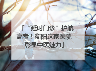 “延时门诊”护航高考！衡阳这家医院彰显中医魅力