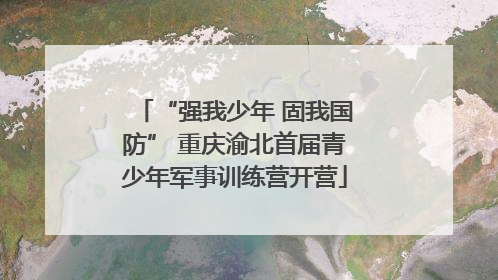 “强我少年 固我国防” 重庆渝北首届青少年军事训练营开营