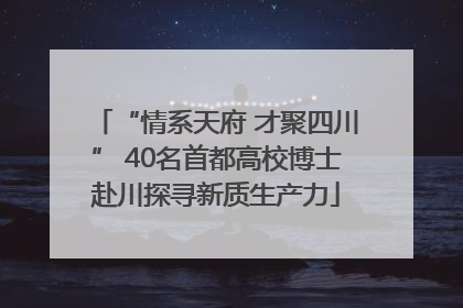 “情系天府 才聚四川” 40名首都高校博士赴川探寻新质生产力