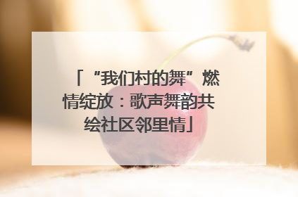 “我们村的舞”燃情绽放：歌声舞韵共绘社区邻里情