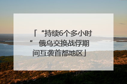 “持续6个多小时” 俄乌交换战俘期间互袭首都地区