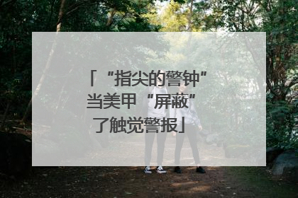 “指尖的警钟” 当美甲“屏蔽”了触觉警报