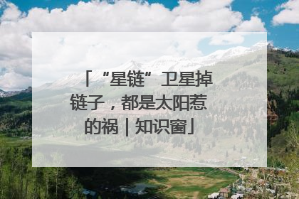 “星链”卫星掉链子，都是太阳惹的祸｜知识窗