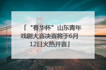 “春华杯”山东青年戏剧大赛决赛将于6月12日火热开赛