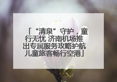 “清泉”守护，童行无忧 济南机场推出专属服务攻略护航儿童旅客畅行空港