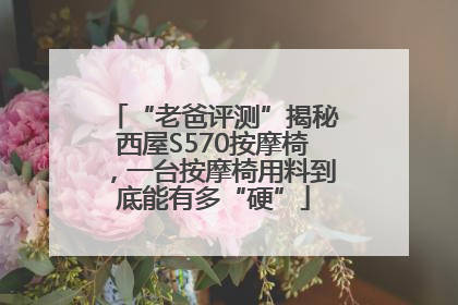 “老爸评测”揭秘西屋S570按摩椅，一台按摩椅用料到底能有多“硬”