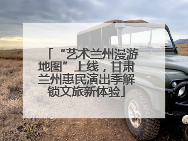 “艺术兰州漫游地图”上线，甘肃兰州惠民演出季解锁文旅新体验