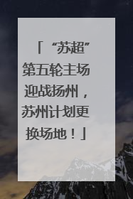 “苏超”第五轮主场迎战扬州，苏州计划更换场地！