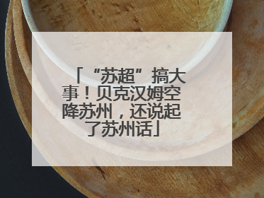 “苏超”搞大事！贝克汉姆空降苏州，还说起了苏州话