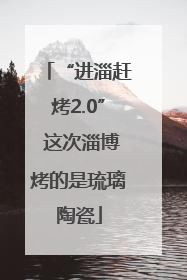 “进淄赶烤2.0” 这次淄博烤的是琉璃陶瓷