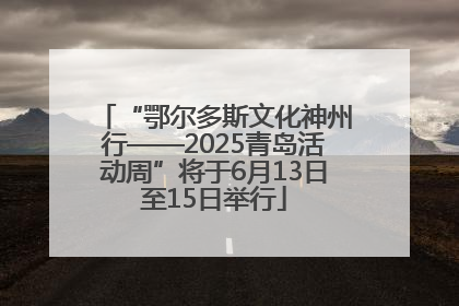“鄂尔多斯文化神州行——2025青岛活动周”将于6月13日至15日举行