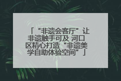 “非遗会客厅”让非遗触手可及 河口区精心打造“非遗美学自助体验空间”