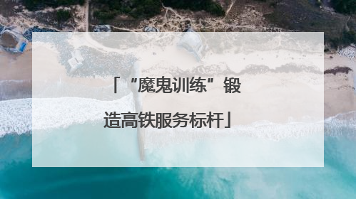 “魔鬼训练”锻造高铁服务标杆