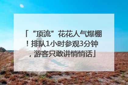 “顶流”花花人气爆棚！排队1小时参观3分钟，游客只敢讲悄悄话