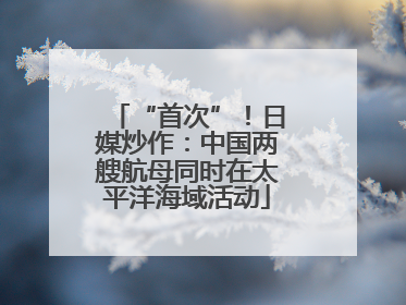 “首次”！日媒炒作：中国两艘航母同时在太平洋海域活动