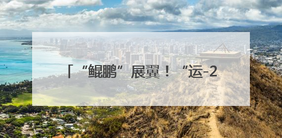 “鲲鹏”展翼！“运-20”入驻西北工业大学