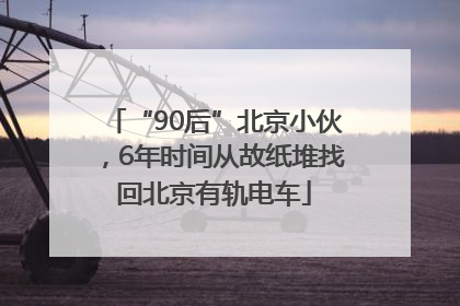 “90后”北京小伙，6年时间从故纸堆找回北京有轨电车