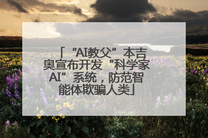 “AI教父”本吉奥宣布开发“科学家AI”系统，防范智能体欺骗人类