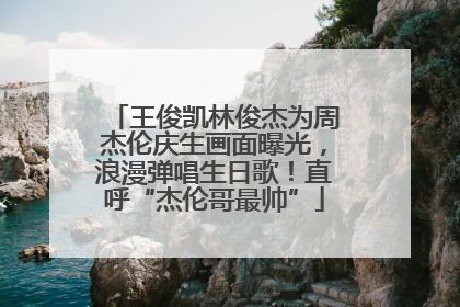王俊凯林俊杰为周杰伦庆生画面曝光，浪漫弹唱生日歌！直呼“杰伦哥最帅”