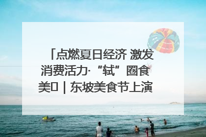 点燃夏日经济 激发消费活力·“轼”圈食美⑪｜东坡美食节上演“文化满汉全席”