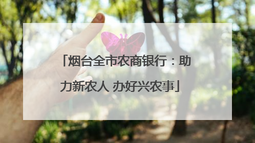 烟台全市农商银行：助力新农人 办好兴农事
